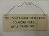 You Don't Have to Be Crazy to Work Here... Well Train You wall plaque